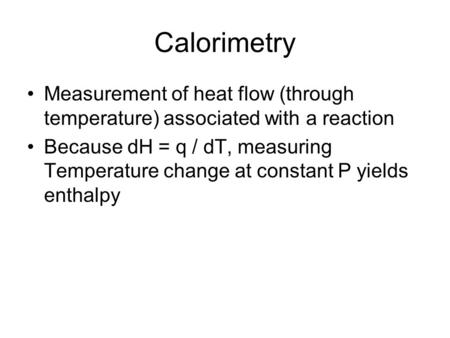 Calorimetry Measurement of heat flow (through temperature) associated with a reaction Because dH = q / dT, measuring Temperature change at constant P yields.