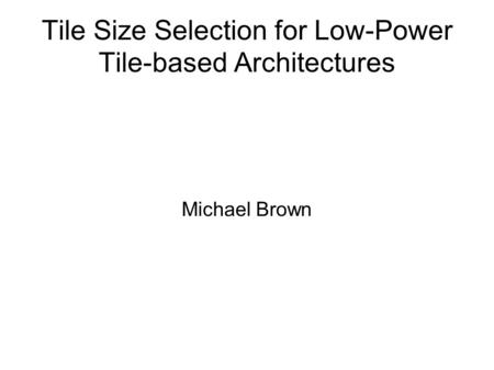 Tile Size Selection for Low-Power Tile-based Architectures Michael Brown.