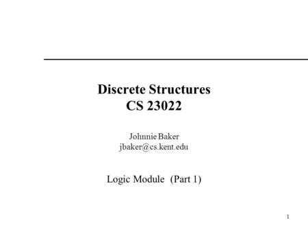 1 Discrete Structures CS 23022 Johnnie Baker Logic Module (Part 1)