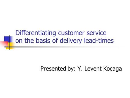 Differentiating customer service on the basis of delivery lead-times Presented by: Y. Levent Kocaga.