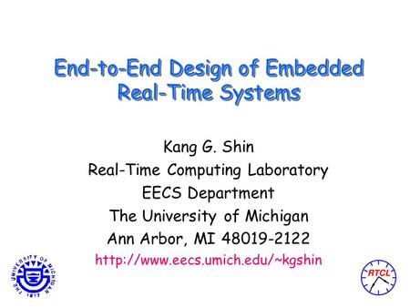 End-to-End Design of Embedded Real-Time Systems Kang G. Shin Real-Time Computing Laboratory EECS Department The University of Michigan Ann Arbor, MI 48019-2122.