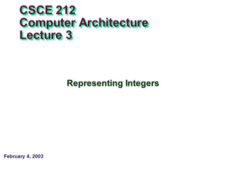 February 4, 2003 CSCE 212 Computer Architecture Lecture 3 Representing Integers.