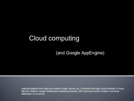 Cloud computing (and Google AppEngine) material adapted from slides by Indranil Gupta, Jimmy Lim, Christophe Bisciglia, Aaron Kimball, & Sierra Michels-Slettvet,