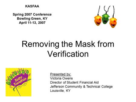 Removing the Mask from Verification KASFAA Spring 2007 Conference Bowling Green, KY April 11-13, 2007 Presented by: Victoria Owens Director of Student.