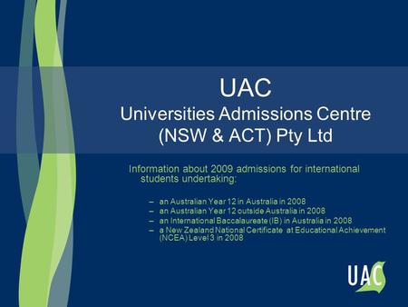 UAC Universities Admissions Centre (NSW & ACT) Pty Ltd Information about 2009 admissions for international students undertaking: –an Australian Year 12.