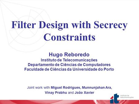 Joint work with Miguel Rodrigues, Munnunjahan Ara, Vinay Prabhu and João Xavier Filter Design with Secrecy Constraints Hugo Reboredo Instituto de Telecomunicações.