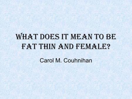 What does it mean to be fat thin and female? Carol M. Couhnihan.