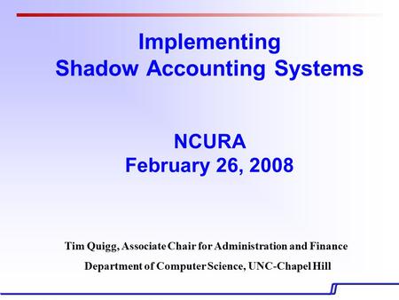 Implementing Shadow Accounting Systems NCURA February 26, 2008 Tim Quigg, Associate Chair for Administration and Finance Department of Computer Science,