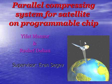 Parallel compressing system for satellite on programmable chip Yifat Manzor Yifat Manzor & Reshef Dahan Reshef Dahan Supervisor: Eran Segev.