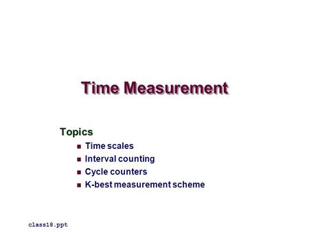 Time Measurement Topics Time scales Interval counting Cycle counters K-best measurement scheme class18.ppt.