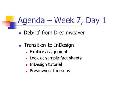 Agenda – Week 7, Day 1 Debrief from Dreamweaver Transition to InDesign Explore assignment Look at sample fact sheets InDesign tutorial Previewing Thursday.