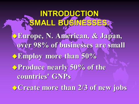 INTRODUCTION SMALL BUSINESSES: u Europe, N. American, & Japan, over 98% of businesses are small u Employ more than 50% u Produce nearly 50% of the countries'
