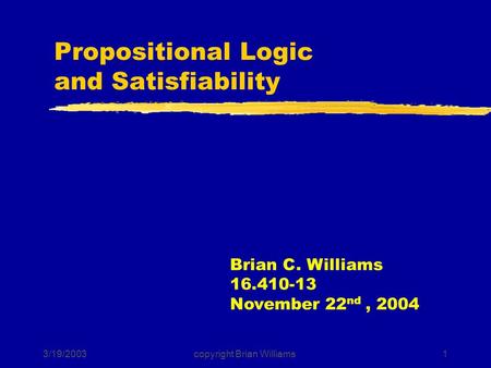 3/19/2003copyright Brian Williams1 Propositional Logic and Satisfiability Brian C. Williams 16.410-13 November 22 nd, 2004.