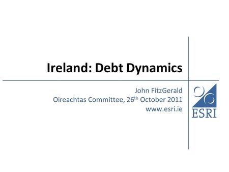 Ireland: Debt Dynamics John FitzGerald Oireachtas Committee, 26 th October 2011 www.esri.ie.