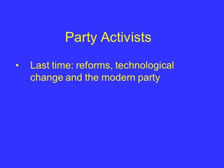 Party Activists Last time: reforms, technological change and the modern party.