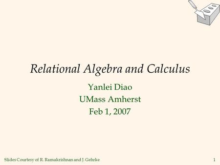 1 Relational Algebra and Calculus Yanlei Diao UMass Amherst Feb 1, 2007 Slides Courtesy of R. Ramakrishnan and J. Gehrke.