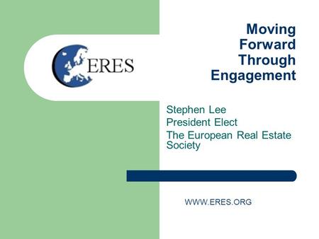 Moving Forward Through Engagement Stephen Lee President Elect The European Real Estate Society WWW.ERES.ORG.