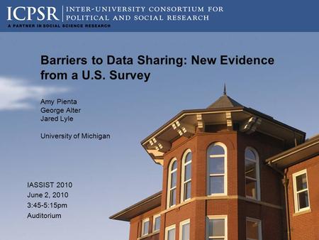 Barriers to Data Sharing: New Evidence from a U.S. Survey Amy Pienta George Alter Jared Lyle University of Michigan IASSIST 2010 June 2, 2010 3:45-5:15pm.