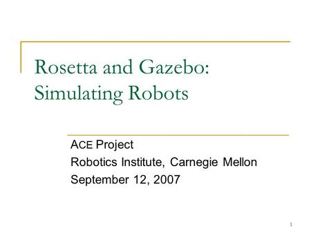 1 Rosetta and Gazebo: Simulating Robots A CE Project Robotics Institute, Carnegie Mellon September 12, 2007.