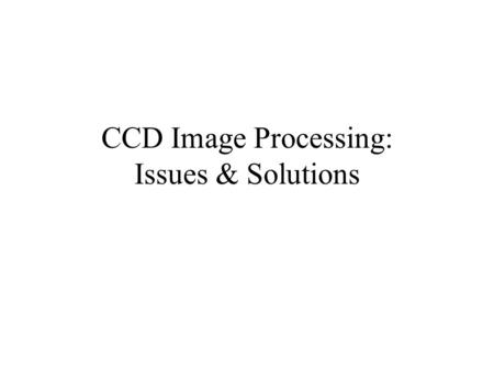 CCD Image Processing: Issues & Solutions. Correction of Raw Image with Bias, Dark, Flat Images Flat Field Image Bias Image Output Image Dark Frame Raw.