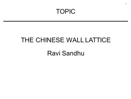 1 TOPIC THE CHINESE WALL LATTICE Ravi Sandhu. 2 CHINESE WALL POLICY Example of a commercial security policy for confidentiality Mixture of free choice.