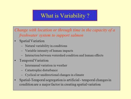 What is Variability ? Change with location or through time in the capacity of a freshwater system to support salmon Spatial Variation –Natural variability.