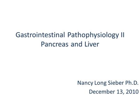 Gastrointestinal Pathophysiology II Pancreas and Liver Nancy Long Sieber Ph.D. December 13, 2010.