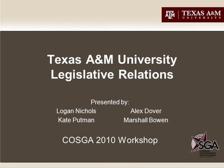 Texas A&M University Legislative Relations Presented by: Logan Nichols Alex Dover Kate PutmanMarshall Bowen COSGA 2010 Workshop.
