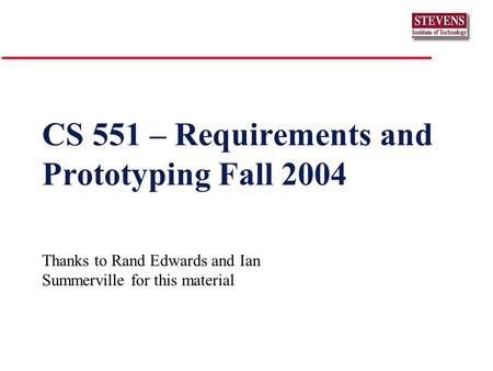 CS 551 – Requirements and Prototyping Fall 2004 Thanks to Rand Edwards and Ian Summerville for this material.