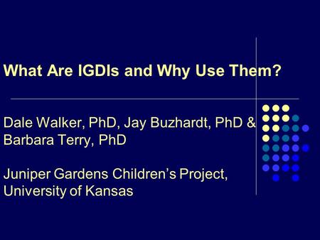 What Are IGDIs and Why Use Them? Dale Walker, PhD, Jay Buzhardt, PhD & Barbara Terry, PhD Juniper Gardens Children’s Project, University of Kansas.