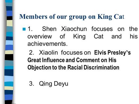 Members of our group on King Cat 1. Shen Xiaochun focuses on the overview of King Cat and his achievements. 2. Xiaolin focuses on Elvis Presley ’ s Great.
