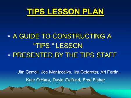 TIPS LESSON PLAN A GUIDE TO CONSTRUCTING A “TIPS “ LESSON PRESENTED BY THE TIPS STAFF Jim Carroll, Joe Montacalvo, Ira Gelernter, Art Fortin, Kate O’Hara,