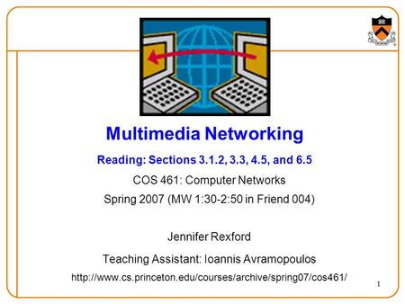 1 Multimedia Networking Reading: Sections 3.1.2, 3.3, 4.5, and 6.5 COS 461: Computer Networks Spring 2007 (MW 1:30-2:50 in Friend 004) Jennifer Rexford.