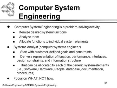 Software Engineering CSE470: Systems Engineering 35 Computer System Engineering Computer System Engineering is a problem-solving activity. Itemize desired.