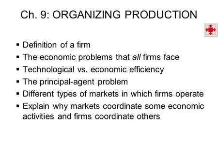 Ch. 9: ORGANIZING PRODUCTION  Definition of a firm  The economic problems that all firms face  Technological vs. economic efficiency  The principal-agent.