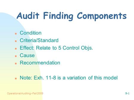 Operational Auditing--Fall 20099-1 Audit Finding Components n Condition n Criteria/Standard n Effect: Relate to 5 Control Objs. n Cause n Recommendation.