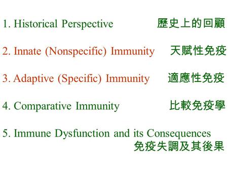 1. Historical Perspective 歷史上的回顧 2. Innate (Nonspecific) Immunity 天賦性免疫 3. Adaptive (Specific) Immunity 適應性免疫 4. Comparative Immunity 比較免疫學 5. Immune Dysfunction.