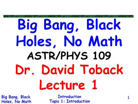 Introduction Topic 1: Introduction Big Bang, Black Holes, No Math 1 Big Bang, Black Holes, No Math ASTR/PHYS 109 Dr. David Toback Lecture 1.