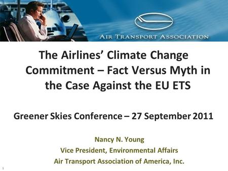 1 The Airlines’ Climate Change Commitment – Fact Versus Myth in the Case Against the EU ETS Greener Skies Conference – 27 September 2011 Nancy N. Young.