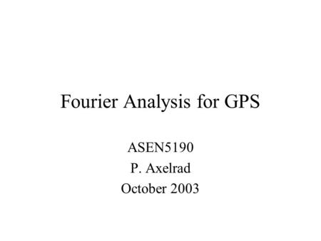 Fourier Analysis for GPS ASEN5190 P. Axelrad October 2003.