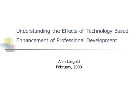Understanding the Effects of Technology Based Enhancement of Professional Development Alan Lesgold February, 2000.