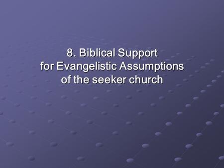 8. Biblical Support for Evangelistic Assumptions of the seeker church.