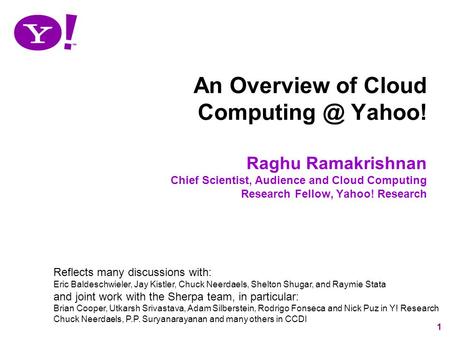 1 An Overview of Cloud Yahoo! Raghu Ramakrishnan Chief Scientist, Audience and Cloud Computing Research Fellow, Yahoo! Research Reflects many.