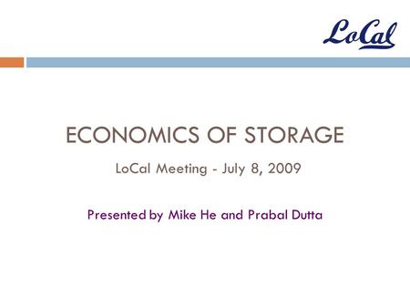 ECONOMICS OF STORAGE LoCal Meeting - July 8, 2009 Presented by Mike He and Prabal Dutta.