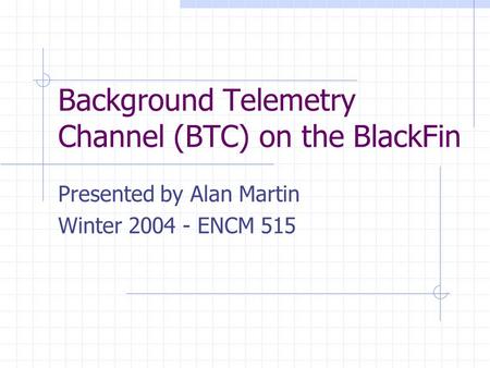 Background Telemetry Channel (BTC) on the BlackFin Presented by Alan Martin Winter 2004 - ENCM 515.