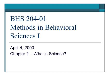BHS 204-01 Methods in Behavioral Sciences I April 4, 2003 Chapter 1 – What is Science?