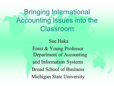 Bringing International Accounting Issues into the Classroom Sue Haka Ernst & Young Professor Department of Accounting and Information Systems Broad School.