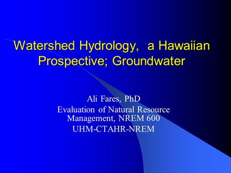 Watershed Hydrology, a Hawaiian Prospective; Groundwater Ali Fares, PhD Evaluation of Natural Resource Management, NREM 600 UHM-CTAHR-NREM.