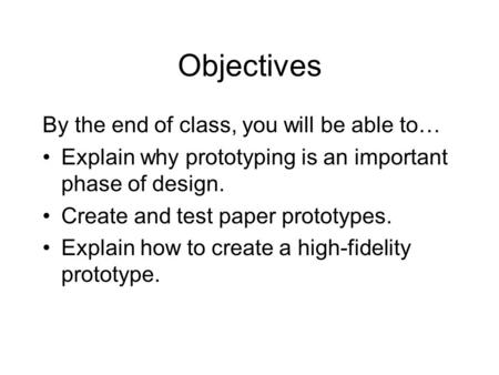 Objectives By the end of class, you will be able to… Explain why prototyping is an important phase of design. Create and test paper prototypes. Explain.