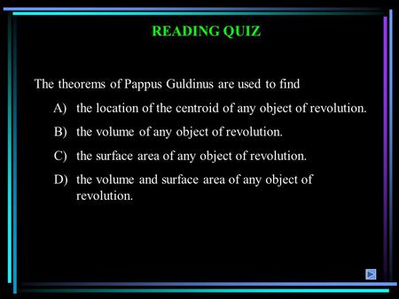READING QUIZ The theorems of Pappus Guldinus are used to find A)the location of the centroid of any object of revolution. B)the volume of any object of.